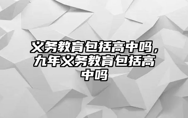 義務教育包括高中嗎，九年義務教育包括高中嗎