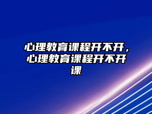 心理教育課程開不開，心理教育課程開不開課