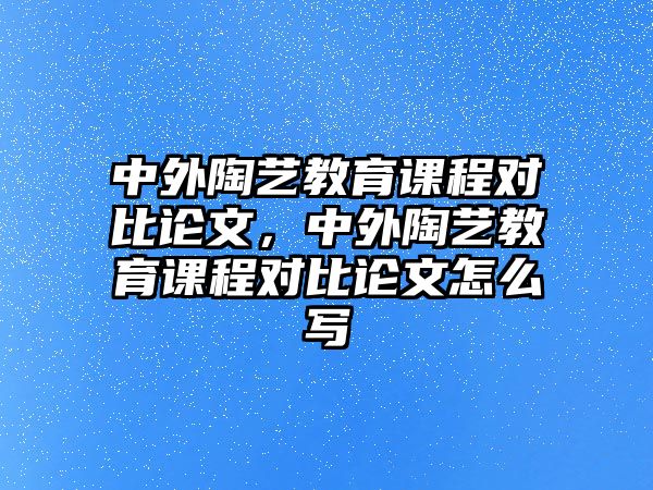 中外陶藝教育課程對比論文，中外陶藝教育課程對比論文怎么寫