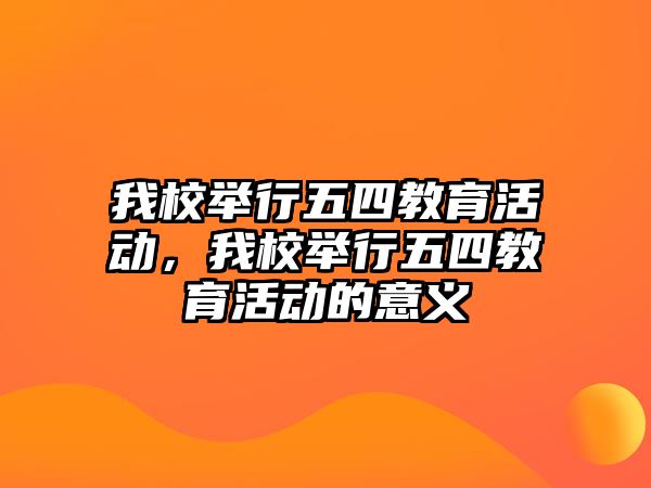 我校舉行五四教育活動，我校舉行五四教育活動的意義