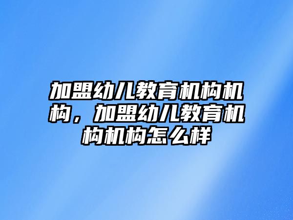 加盟幼兒教育機構機構，加盟幼兒教育機構機構怎么樣