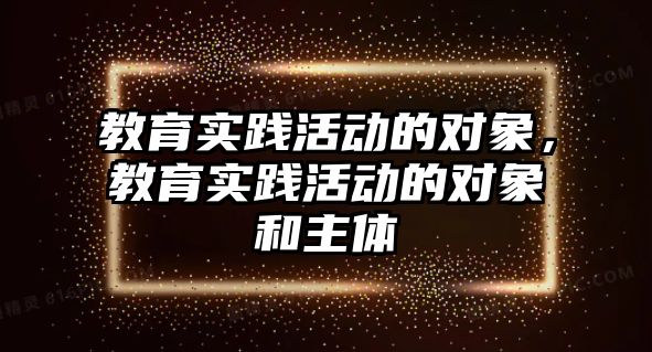 教育實(shí)踐活動的對象，教育實(shí)踐活動的對象和主體