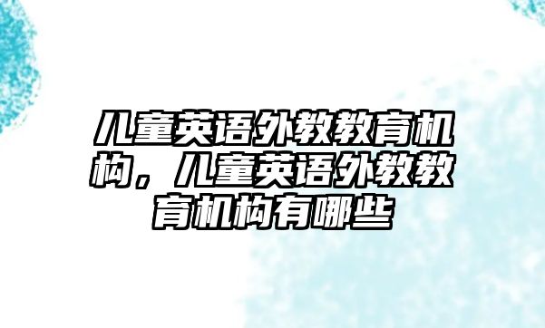 兒童英語外教教育機(jī)構(gòu)，兒童英語外教教育機(jī)構(gòu)有哪些