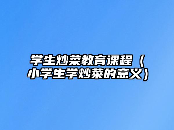 學生炒菜教育課程（小學生學炒菜的意義）