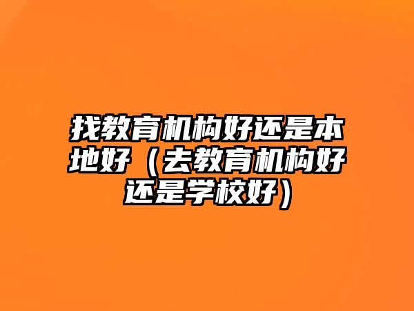 找教育機(jī)構(gòu)好還是本地好（去教育機(jī)構(gòu)好還是學(xué)校好）