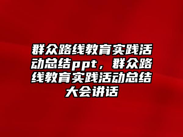 群眾路線教育實踐活動總結ppt，群眾路線教育實踐活動總結大會講話