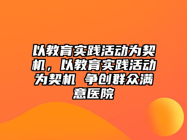 以教育實踐活動為契機，以教育實踐活動為契機 爭創群眾滿意醫院