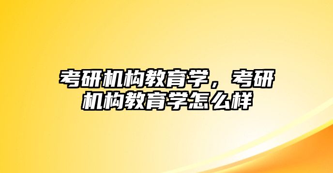 考研機構(gòu)教育學(xué)，考研機構(gòu)教育學(xué)怎么樣