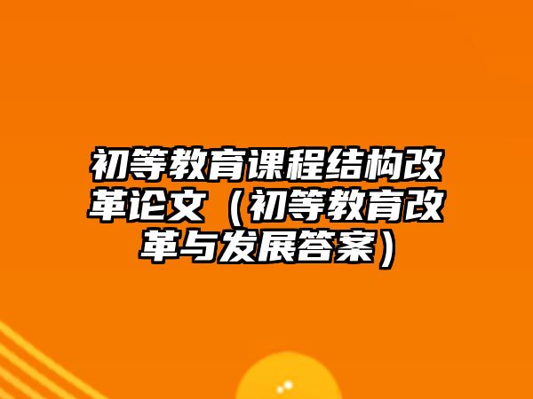 初等教育課程結構改革論文（初等教育改革與發(fā)展答案）