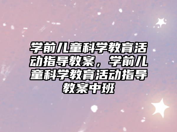 學前兒童科學教育活動指導教案，學前兒童科學教育活動指導教案中班