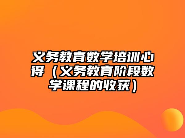 義務教育數學培訓心得（義務教育階段數學課程的收獲）