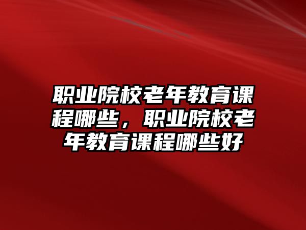 職業院校老年教育課程哪些，職業院校老年教育課程哪些好