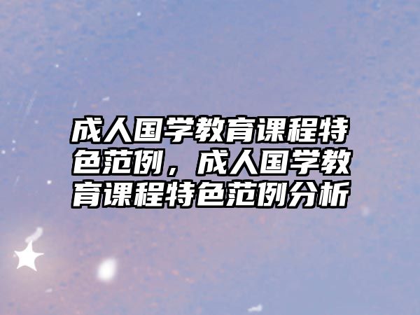 成人國學(xué)教育課程特色范例，成人國學(xué)教育課程特色范例分析