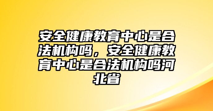 安全健康教育中心是合法機(jī)構(gòu)嗎，安全健康教育中心是合法機(jī)構(gòu)嗎河北省