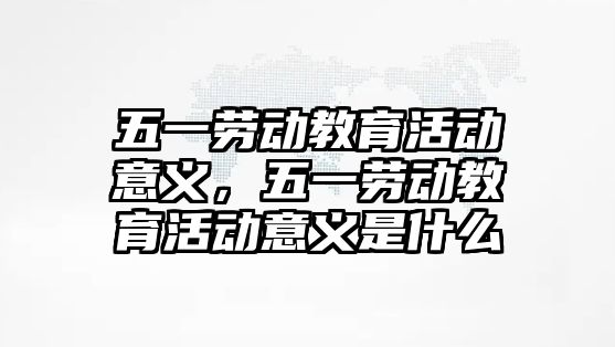 五一勞動教育活動意義，五一勞動教育活動意義是什么