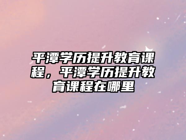 平潭學歷提升教育課程，平潭學歷提升教育課程在哪里