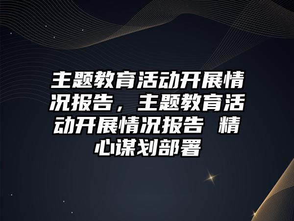 主題教育活動開展情況報告，主題教育活動開展情況報告 精心謀劃部署