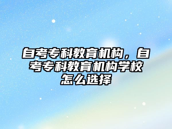 自考?？平逃龣C構，自考專科教育機構學校怎么選擇