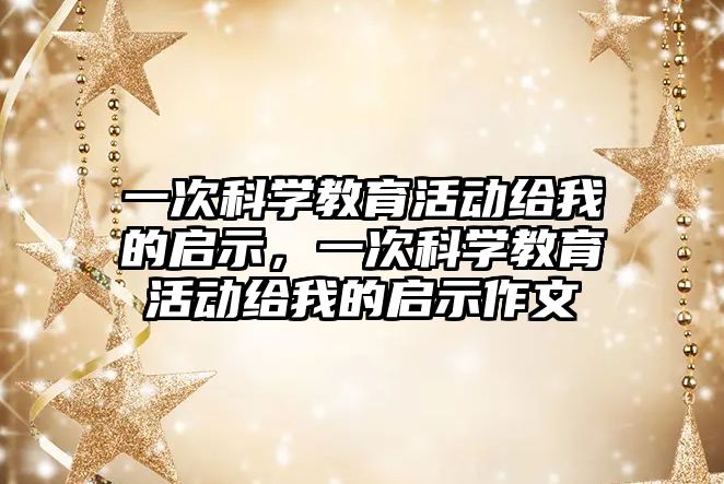 一次科學教育活動給我的啟示，一次科學教育活動給我的啟示作文