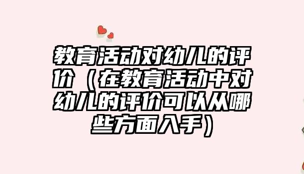 教育活動對幼兒的評價（在教育活動中對幼兒的評價可以從哪些方面入手）