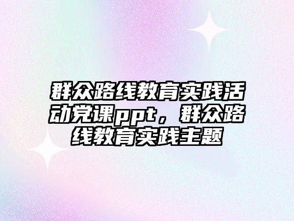 群眾路線教育實踐活動黨課ppt，群眾路線教育實踐主題