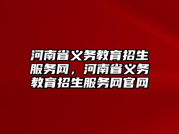 河南省義務(wù)教育招生服務(wù)網(wǎng)，河南省義務(wù)教育招生服務(wù)網(wǎng)官網(wǎng)