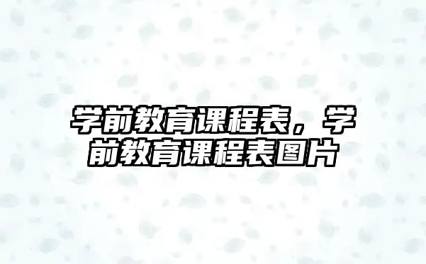 學(xué)前教育課程表，學(xué)前教育課程表圖片