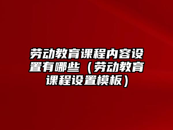 勞動教育課程內(nèi)容設(shè)置有哪些（勞動教育課程設(shè)置模板）