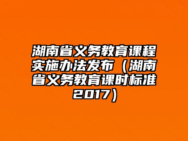 湖南省義務教育課程實施辦法發布（湖南省義務教育課時標準2017）