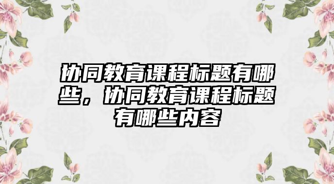 協同教育課程標題有哪些，協同教育課程標題有哪些內容