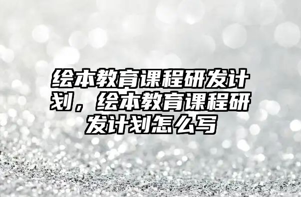 繪本教育課程研發(fā)計(jì)劃，繪本教育課程研發(fā)計(jì)劃怎么寫