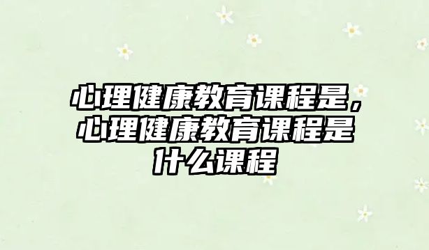 心理健康教育課程是，心理健康教育課程是什么課程