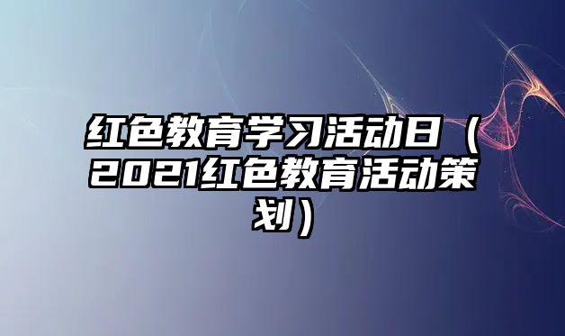 紅色教育學習活動日（2021紅色教育活動策劃）