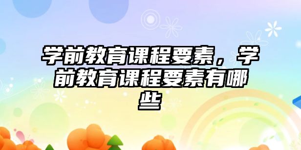 學前教育課程要素，學前教育課程要素有哪些