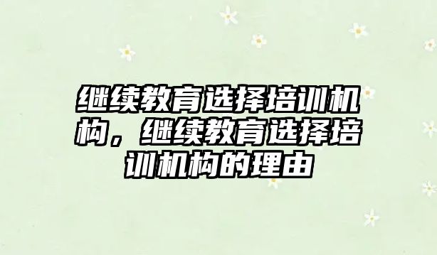 繼續(xù)教育選擇培訓(xùn)機(jī)構(gòu)，繼續(xù)教育選擇培訓(xùn)機(jī)構(gòu)的理由