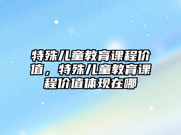 特殊兒童教育課程價值，特殊兒童教育課程價值體現在哪