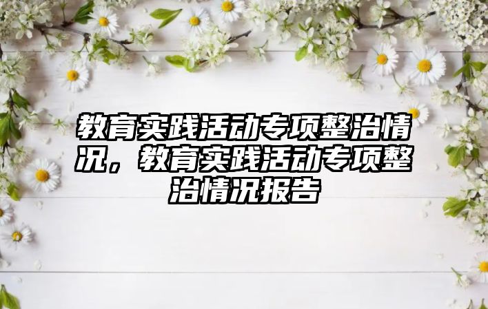 教育實踐活動專項整治情況，教育實踐活動專項整治情況報告