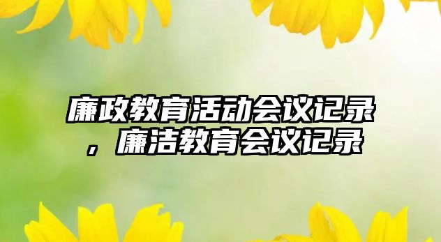 廉政教育活動(dòng)會(huì)議記錄，廉潔教育會(huì)議記錄