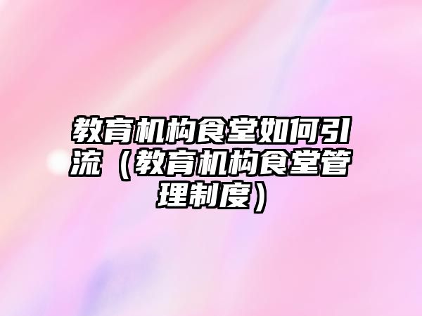 教育機構食堂如何引流（教育機構食堂管理制度）