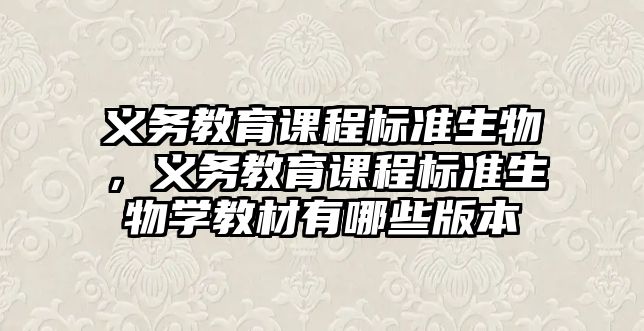 義務教育課程標準生物，義務教育課程標準生物學教材有哪些版本