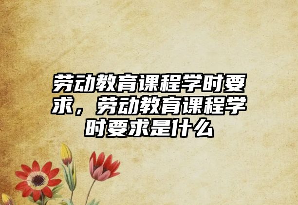 勞動教育課程學(xué)時要求，勞動教育課程學(xué)時要求是什么