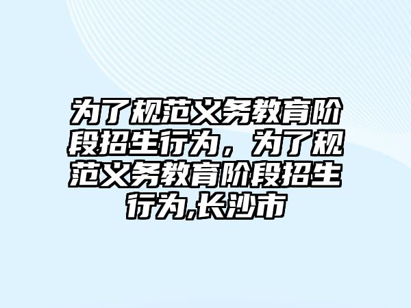 為了規(guī)范義務(wù)教育階段招生行為，為了規(guī)范義務(wù)教育階段招生行為,長沙市