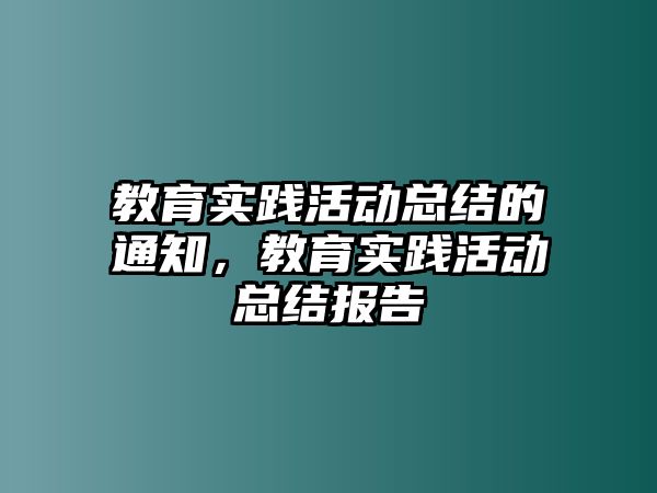 教育實踐活動總結(jié)的通知，教育實踐活動總結(jié)報告