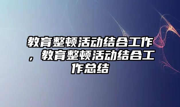 教育整頓活動結合工作，教育整頓活動結合工作總結