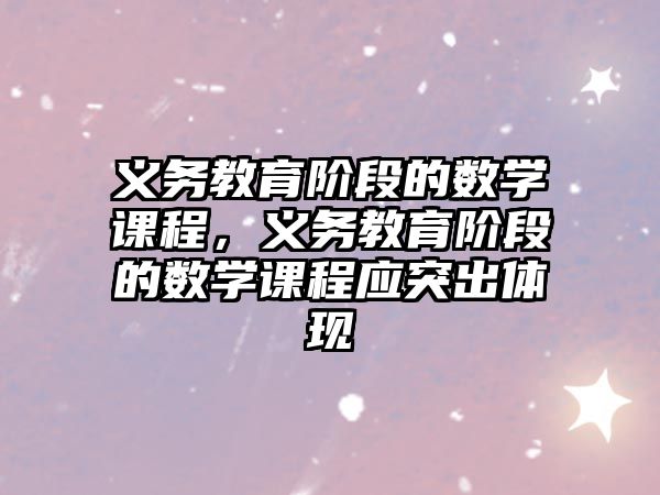 義務教育階段的數學課程，義務教育階段的數學課程應突出體現