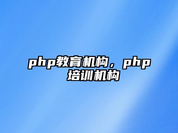 php教育機(jī)構(gòu)，php 培訓(xùn)機(jī)構(gòu)