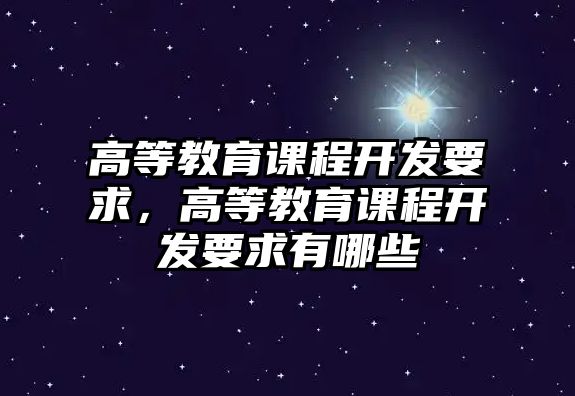 高等教育課程開發(fā)要求，高等教育課程開發(fā)要求有哪些