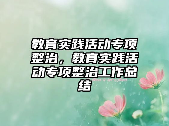 教育實踐活動專項整治，教育實踐活動專項整治工作總結