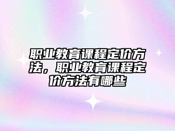 職業(yè)教育課程定價方法，職業(yè)教育課程定價方法有哪些