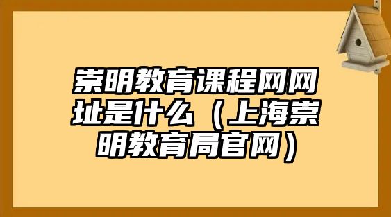 崇明教育課程網網址是什么（上海崇明教育局官網）